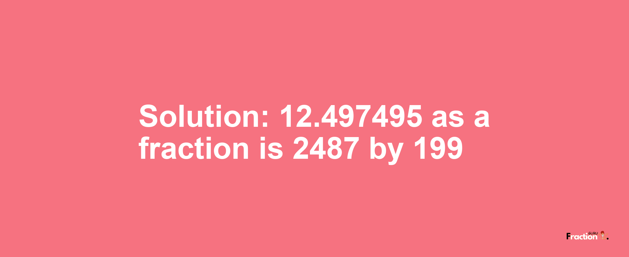 Solution:12.497495 as a fraction is 2487/199